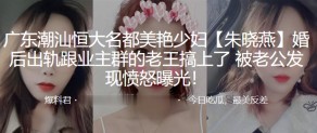 国产视频广东潮汕恒大名都美艳人妻偷情老公曝光