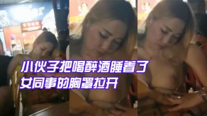 国产视频小伙子把喝醉酒睡着了的女同事的胸罩拉开让给大爷看大咪咪