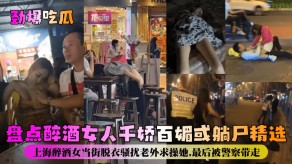 国产上海醉酒女当街脱衣骚扰老外求插她视频