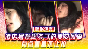 国产泄露宾馆爆草喝多了的女神同事有点害羞不让拍视频